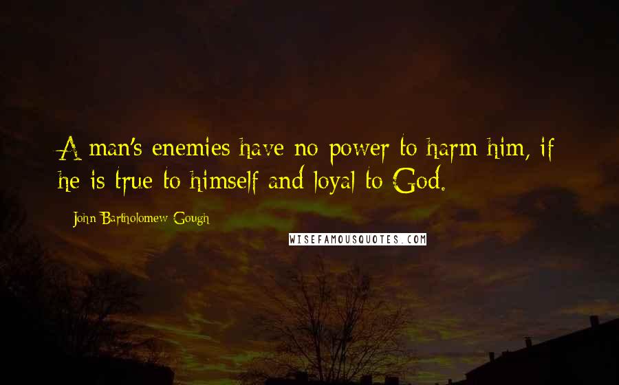 John Bartholomew Gough quotes: A man's enemies have no power to harm him, if he is true to himself and loyal to God.