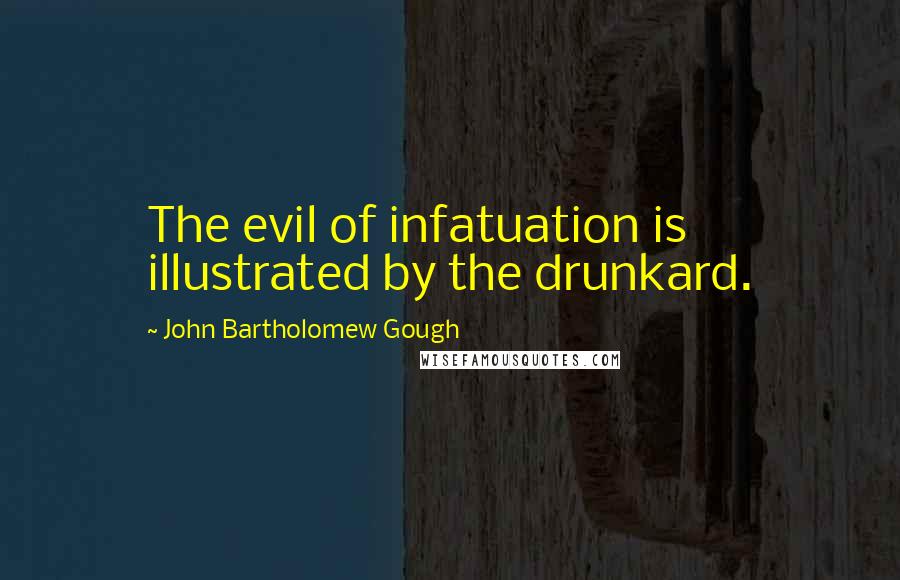 John Bartholomew Gough quotes: The evil of infatuation is illustrated by the drunkard.