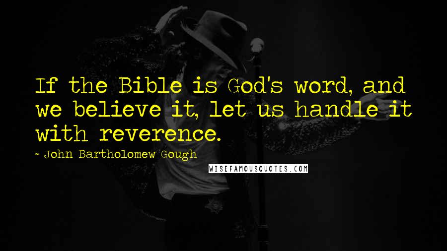 John Bartholomew Gough quotes: If the Bible is God's word, and we believe it, let us handle it with reverence.