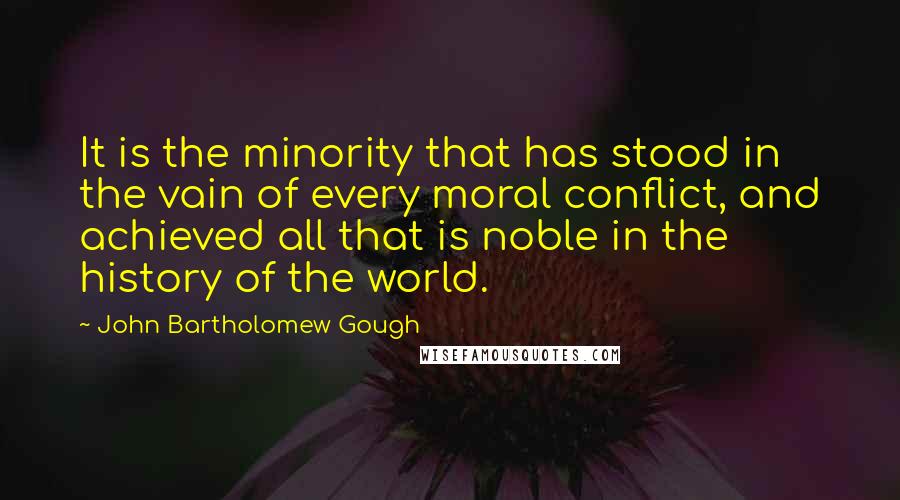 John Bartholomew Gough quotes: It is the minority that has stood in the vain of every moral conflict, and achieved all that is noble in the history of the world.