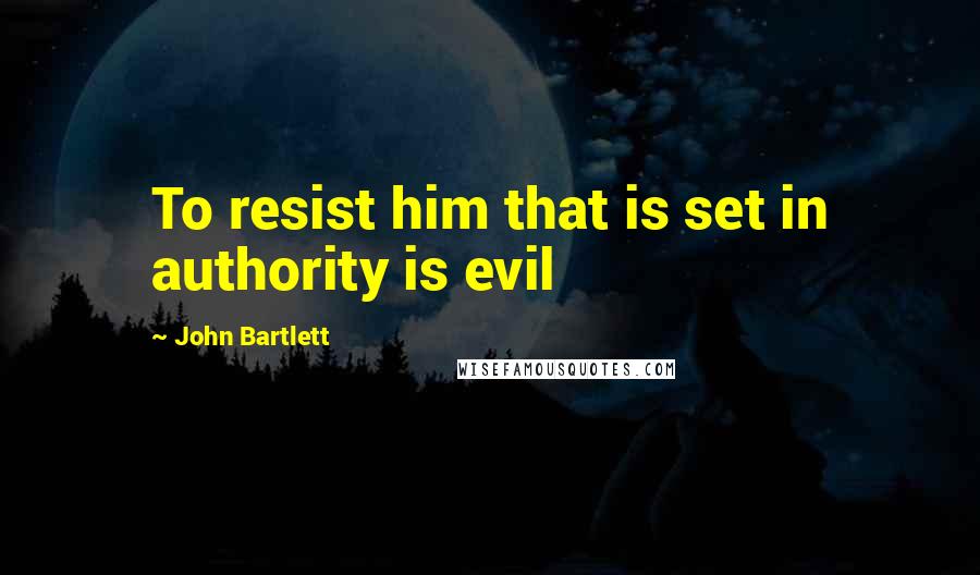 John Bartlett quotes: To resist him that is set in authority is evil