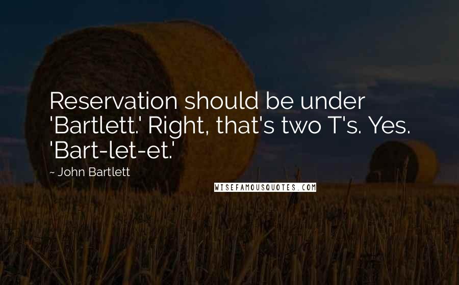 John Bartlett quotes: Reservation should be under 'Bartlett.' Right, that's two T's. Yes. 'Bart-let-et.'