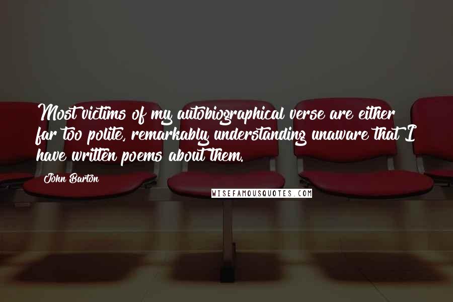 John Barton quotes: Most victims of my autobiographical verse are either far too polite, remarkably understanding unaware that I have written poems about them.