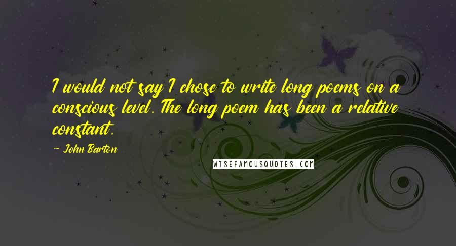 John Barton quotes: I would not say I chose to write long poems on a conscious level. The long poem has been a relative constant.