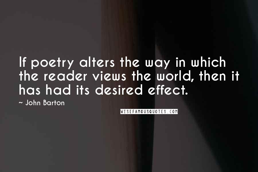 John Barton quotes: If poetry alters the way in which the reader views the world, then it has had its desired effect.
