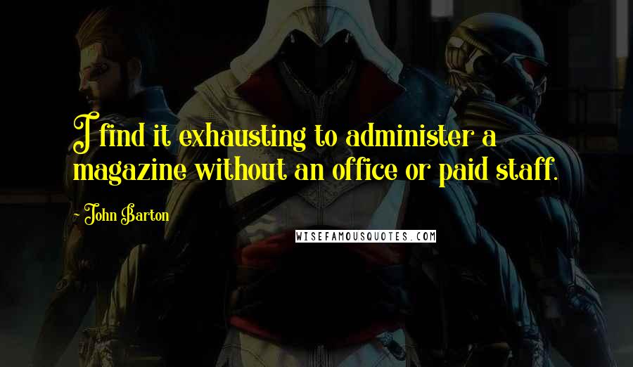 John Barton quotes: I find it exhausting to administer a magazine without an office or paid staff.