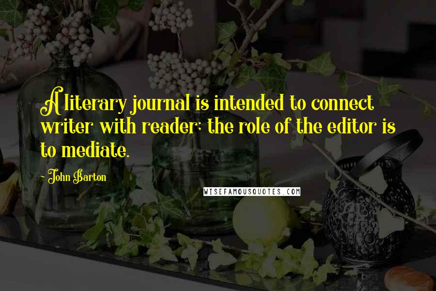 John Barton quotes: A literary journal is intended to connect writer with reader; the role of the editor is to mediate.
