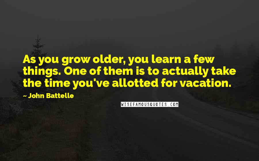 John Battelle quotes: As you grow older, you learn a few things. One of them is to actually take the time you've allotted for vacation.