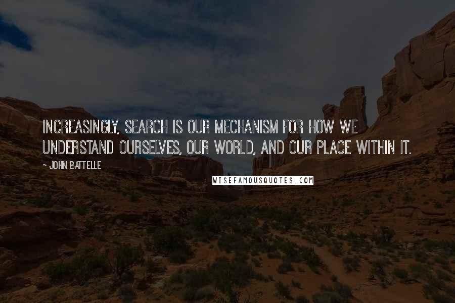 John Battelle quotes: Increasingly, search is our mechanism for how we understand ourselves, our world, and our place within it.