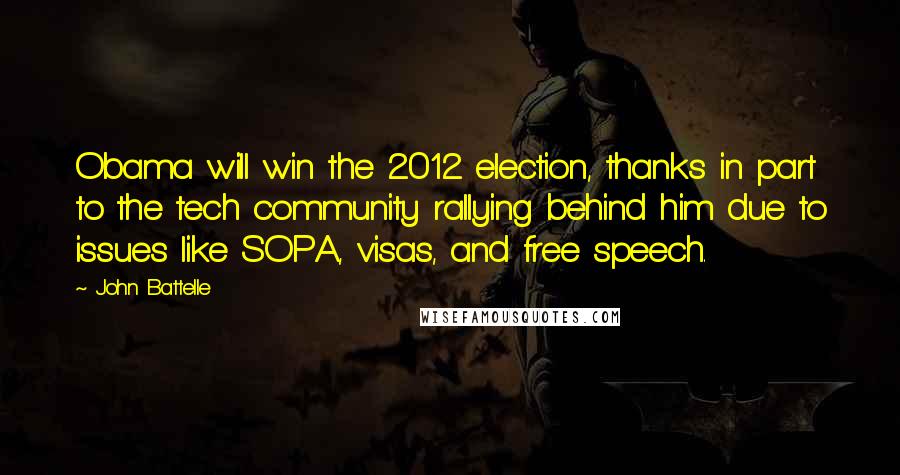 John Battelle quotes: Obama will win the 2012 election, thanks in part to the tech community rallying behind him due to issues like SOPA, visas, and free speech. John Battelle quotes: Obama will win the 2012 election, thanks in part to the tech community rallying behind him due to issues like SOPA, visas, and free speech.