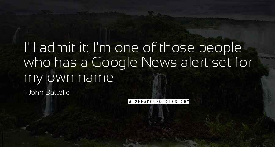 John Battelle quotes: I'll admit it: I'm one of those people who has a Google News alert set for my own name.