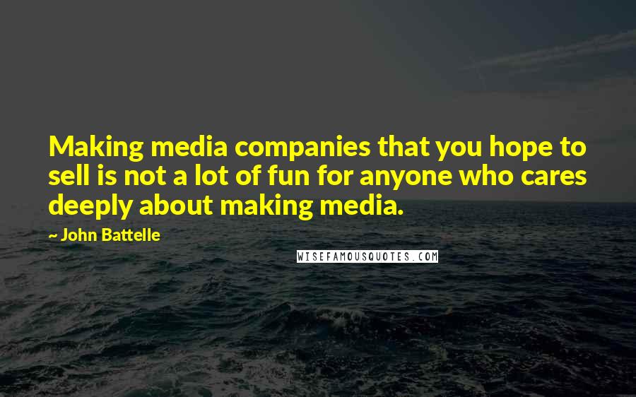 John Battelle quotes: Making media companies that you hope to sell is not a lot of fun for anyone who cares deeply about making media. John Battelle quotes: Making media companies that you hope to sell is not a lot of fun for anyone who cares deeply about making media.
