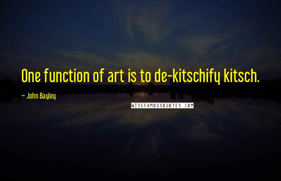 John Bayley quotes: One function of art is to de-kitschify kitsch.