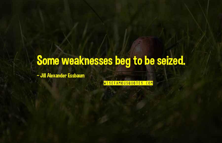 John Behr Quotes By Jill Alexander Essbaum: Some weaknesses beg to be seized. John Behr Quotes By Jill Alexander Essbaum: Some weaknesses beg to be seized.