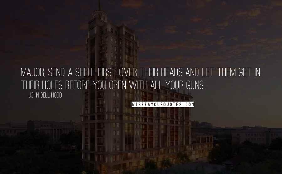 John Bell Hood quotes: Major, send a shell first over their heads and let them get in their holes before you open with all your guns. John Bell Hood quotes: Major, send a shell first over their heads and let them get in their holes before you open with all your guns.