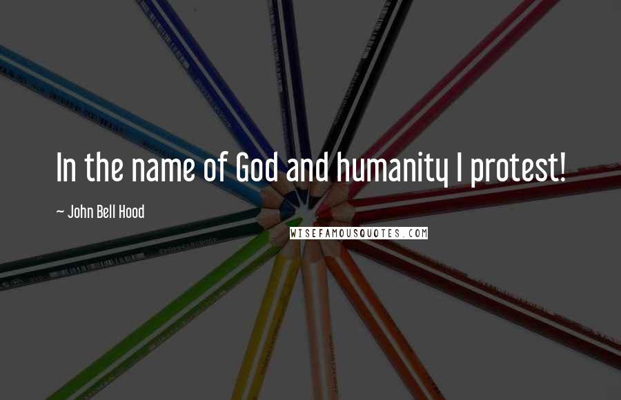 John Bell Hood quotes: In the name of God and humanity I protest! John Bell Hood quotes: In the name of God and humanity I protest!