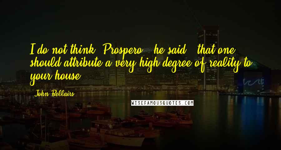 John Bellairs quotes: I do not think, Prospero,' he said, 'that one should attribute a very high degree of reality to your house. John Bellairs quotes: I do not think, Prospero,' he said, 'that one should attribute a very high degree of reality to your house.