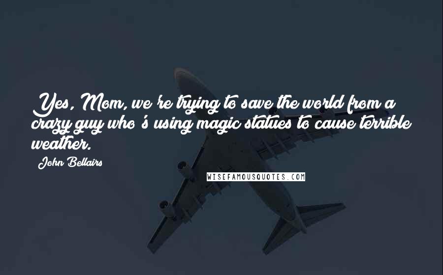 John Bellairs quotes: Yes, Mom, we're trying to save the world from a crazy guy who's using magic statues to cause terrible weather.