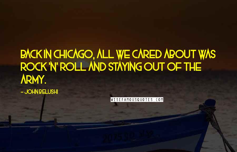 John Belushi quotes: Back in Chicago, all we cared about was rock 'n' roll and staying out of the army.