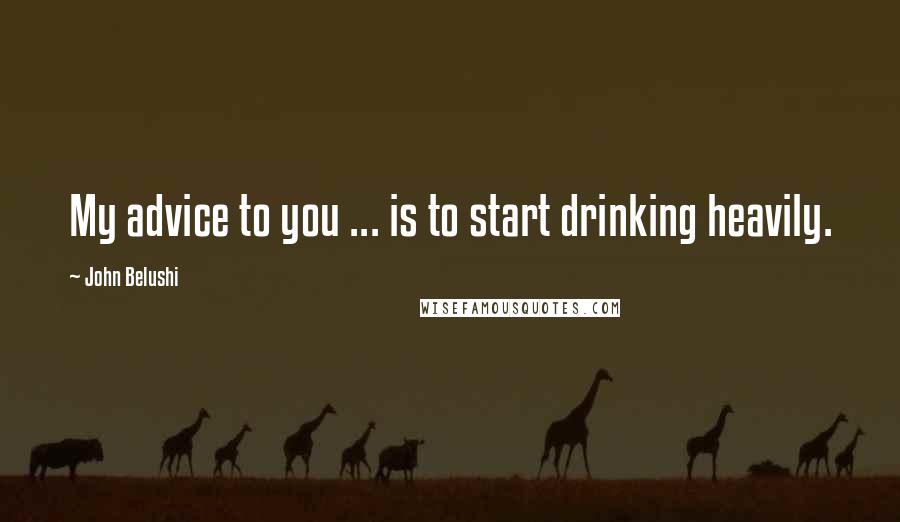 John Belushi quotes: My advice to you ... is to start drinking heavily. John Belushi quotes: My advice to you ... is to start drinking heavily.