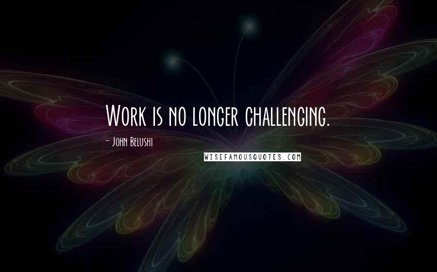 John Belushi quotes: Work is no longer challenging.