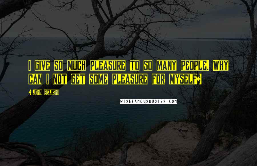 John Belushi quotes: I give so much pleasure to so many people. Why can I not get some pleasure for myself?