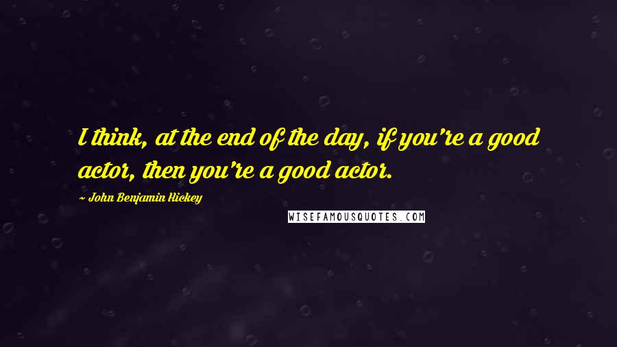 John Benjamin Hickey quotes: I think, at the end of the day, if you're a good actor, then you're a good actor.