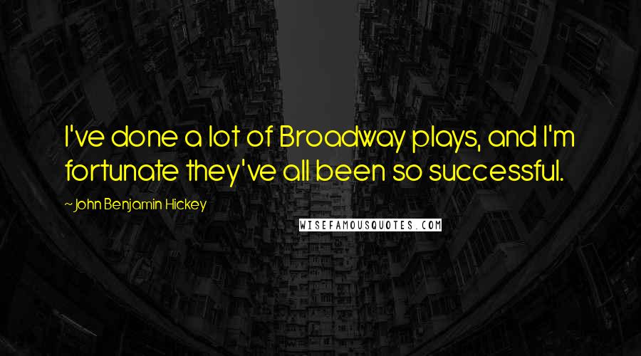 John Benjamin Hickey quotes: I've done a lot of Broadway plays, and I'm fortunate they've all been so successful.