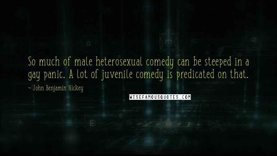 John Benjamin Hickey quotes: So much of male heterosexual comedy can be steeped in a gay panic. A lot of juvenile comedy is predicated on that.
