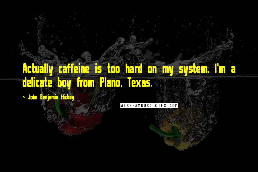 John Benjamin Hickey quotes: Actually caffeine is too hard on my system. I'm a delicate boy from Plano, Texas.