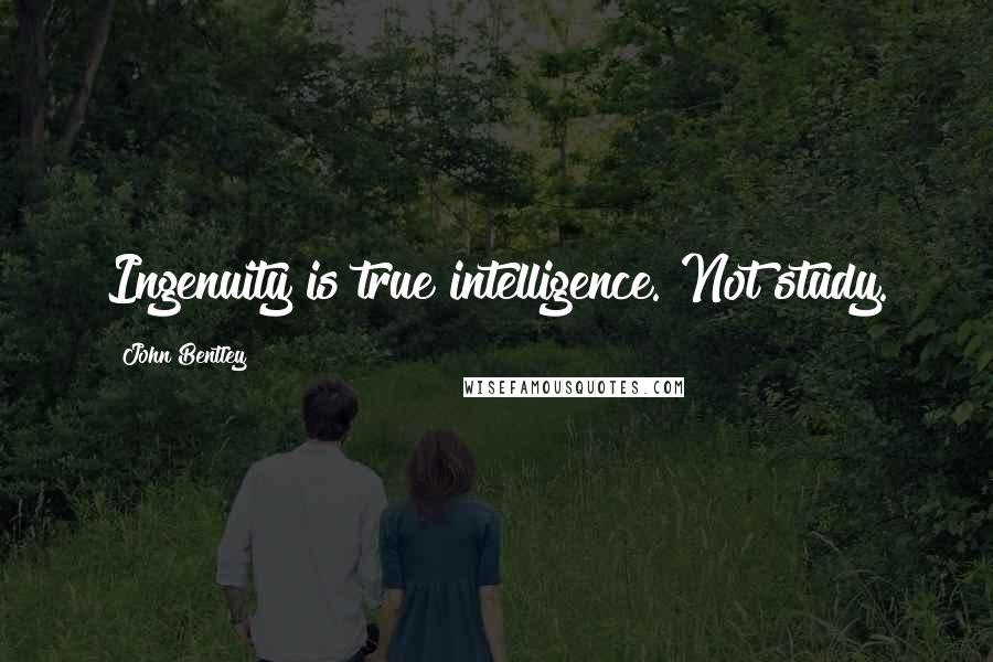 John Bentley quotes: Ingenuity is true intelligence. Not study.