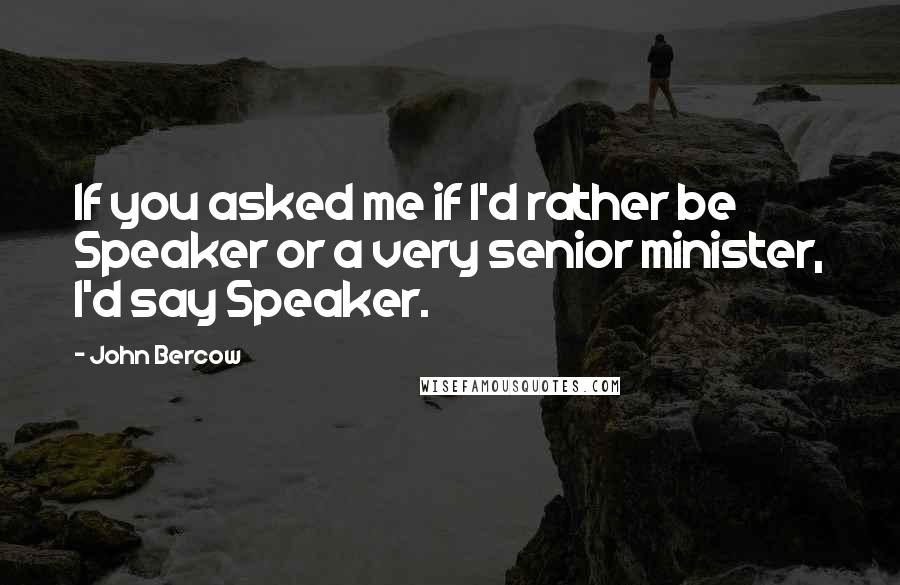 John Bercow quotes: If you asked me if I'd rather be Speaker or a very senior minister, I'd say Speaker.