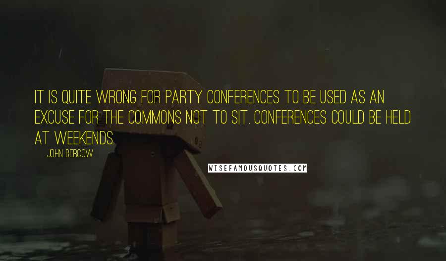 John Bercow quotes: It is quite wrong for party conferences to be used as an excuse for the Commons not to sit. Conferences could be held at weekends.