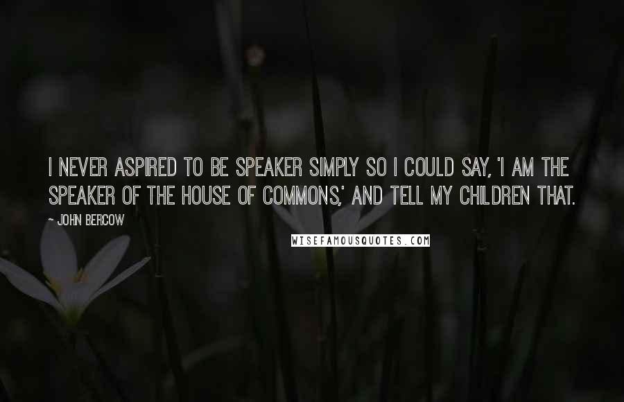 John Bercow quotes: I never aspired to be Speaker simply so I could say, 'I am the Speaker of the House of Commons,' and tell my children that.