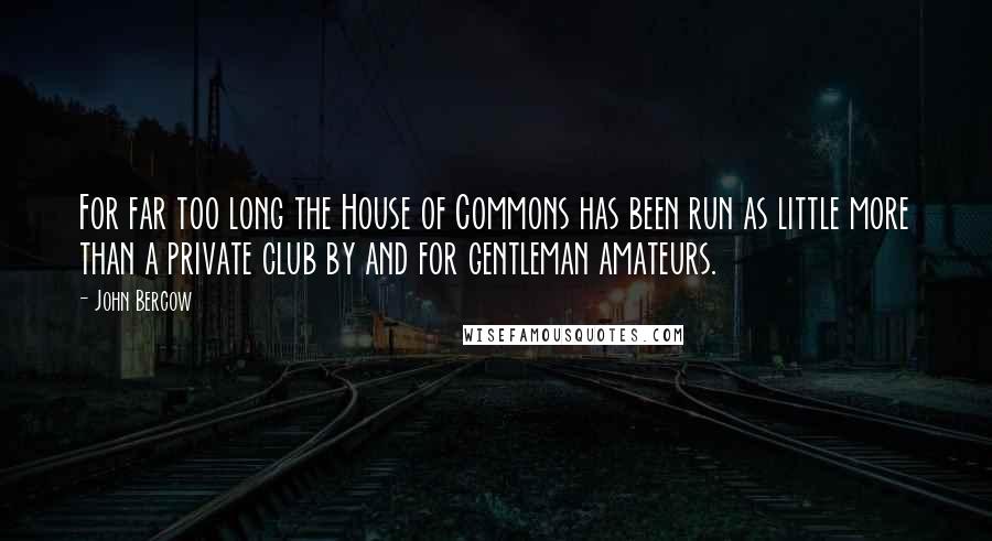 John Bercow quotes: For far too long the House of Commons has been run as little more than a private club by and for gentleman amateurs.