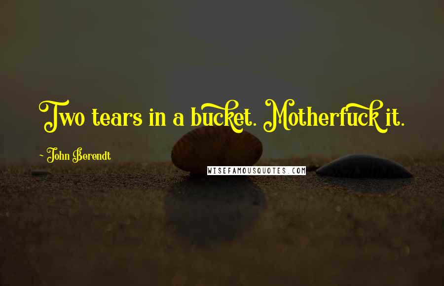 John Berendt quotes: Two tears in a bucket. Motherfuck it.