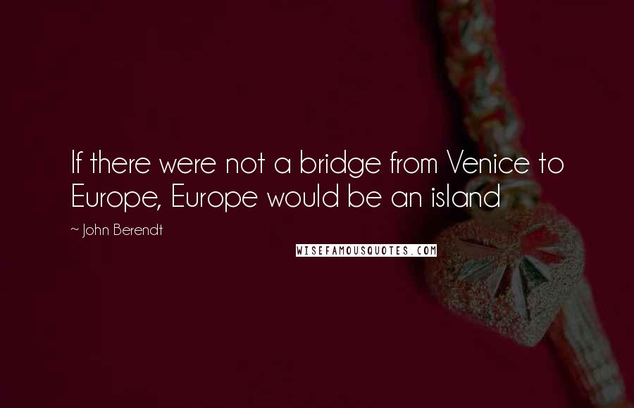 John Berendt quotes: If there were not a bridge from Venice to Europe, Europe would be an island