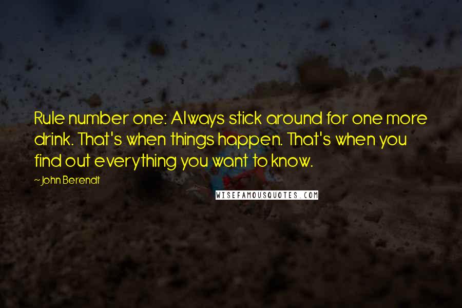 John Berendt quotes: Rule number one: Always stick around for one more drink. That's when things happen. That's when you find out everything you want to know.