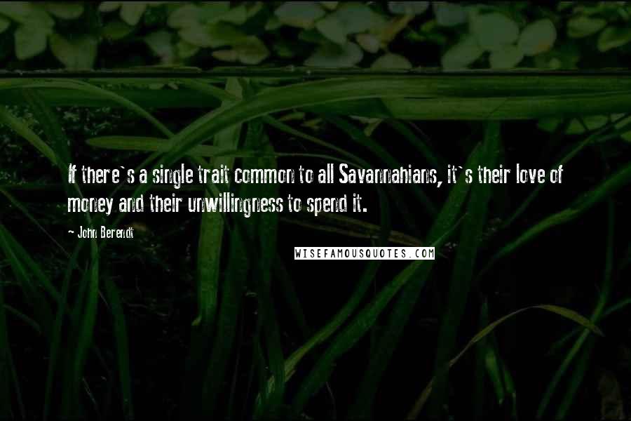 John Berendt quotes: If there's a single trait common to all Savannahians, it's their love of money and their unwillingness to spend it.