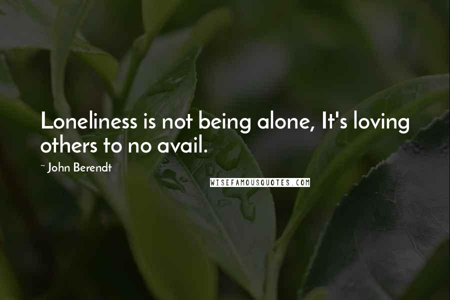 John Berendt quotes: Loneliness is not being alone, It's loving others to no avail.