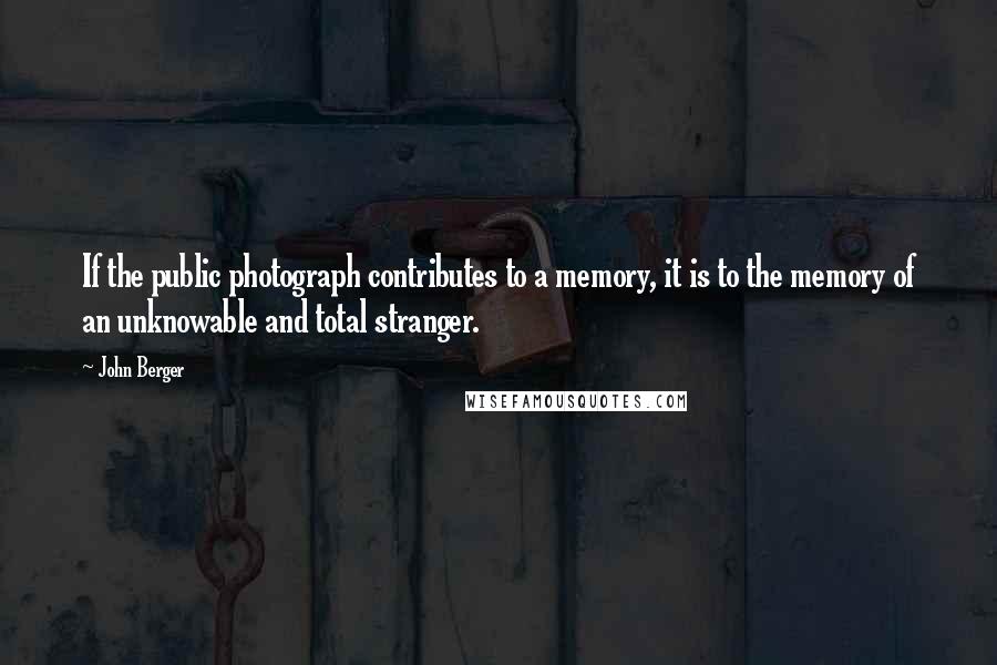 John Berger quotes: If the public photograph contributes to a memory, it is to the memory of an unknowable and total stranger. John Berger quotes: If the public photograph contributes to a memory, it is to the memory of an unknowable and total stranger.
