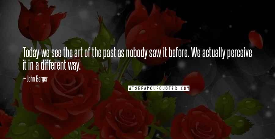 John Berger quotes: Today we see the art of the past as nobody saw it before. We actually perceive it in a different way.