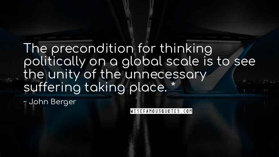 John Berger quotes: The precondition for thinking politically on a global scale is to see the unity of the unnecessary suffering taking place. * John Berger quotes: The precondition for thinking politically on a global scale is to see the unity of the unnecessary suffering taking place. *
