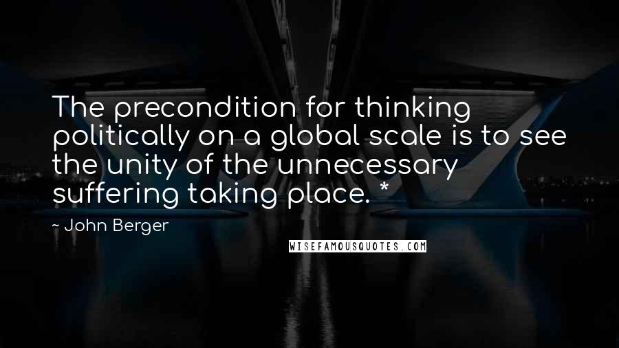 John Berger quotes: The precondition for thinking politically on a global scale is to see the unity of the unnecessary suffering taking place. *