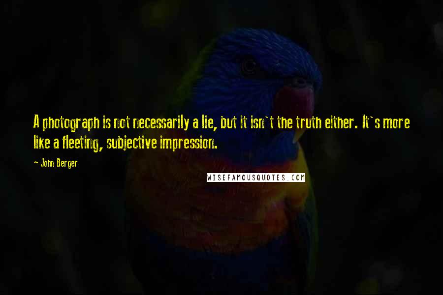 John Berger quotes: A photograph is not necessarily a lie, but it isn't the truth either. It's more like a fleeting, subjective impression. John Berger quotes: A photograph is not necessarily a lie, but it isn't the truth either. It's more like a fleeting, subjective impression.