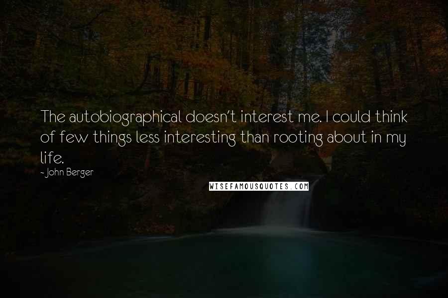 John Berger quotes: The autobiographical doesn't interest me. I could think of few things less interesting than rooting about in my life.