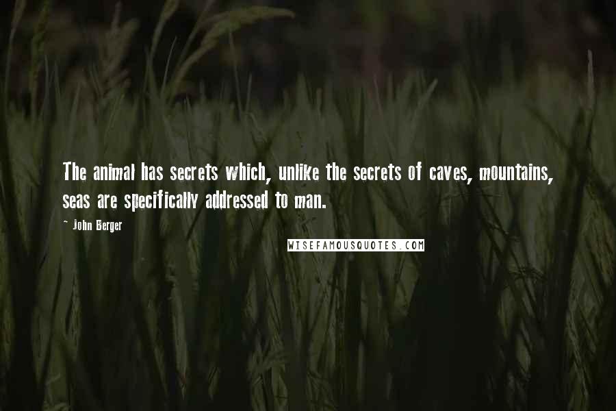 John Berger quotes: The animal has secrets which, unlike the secrets of caves, mountains, seas are specifically addressed to man.