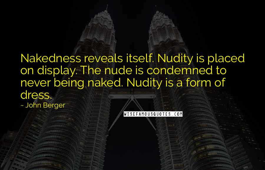John Berger quotes: Nakedness reveals itself. Nudity is placed on display. The nude is condemned to never being naked. Nudity is a form of dress. John Berger quotes: Nakedness reveals itself. Nudity is placed on display. The nude is condemned to never being naked. Nudity is a form of dress.