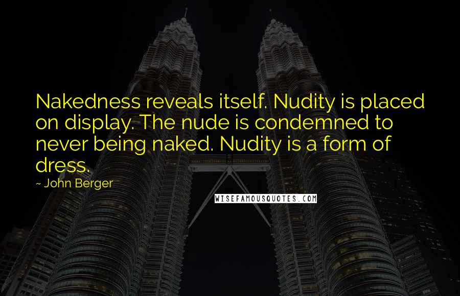 John Berger quotes: Nakedness reveals itself. Nudity is placed on display. The nude is condemned to never being naked. Nudity is a form of dress.