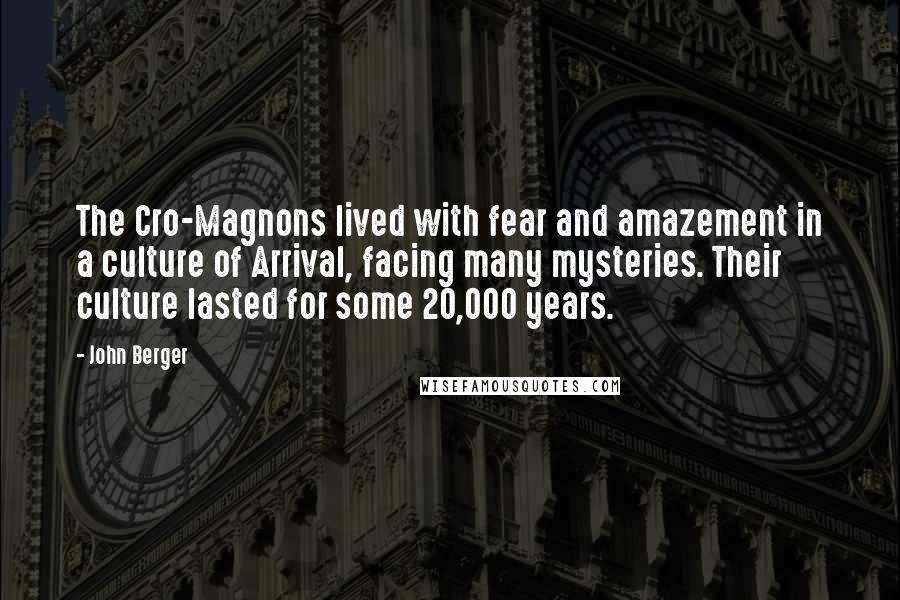 John Berger quotes: The Cro-Magnons lived with fear and amazement in a culture of Arrival, facing many mysteries. Their culture lasted for some 20,000 years. John Berger quotes: The Cro-Magnons lived with fear and amazement in a culture of Arrival, facing many mysteries. Their culture lasted for some 20,000 years.